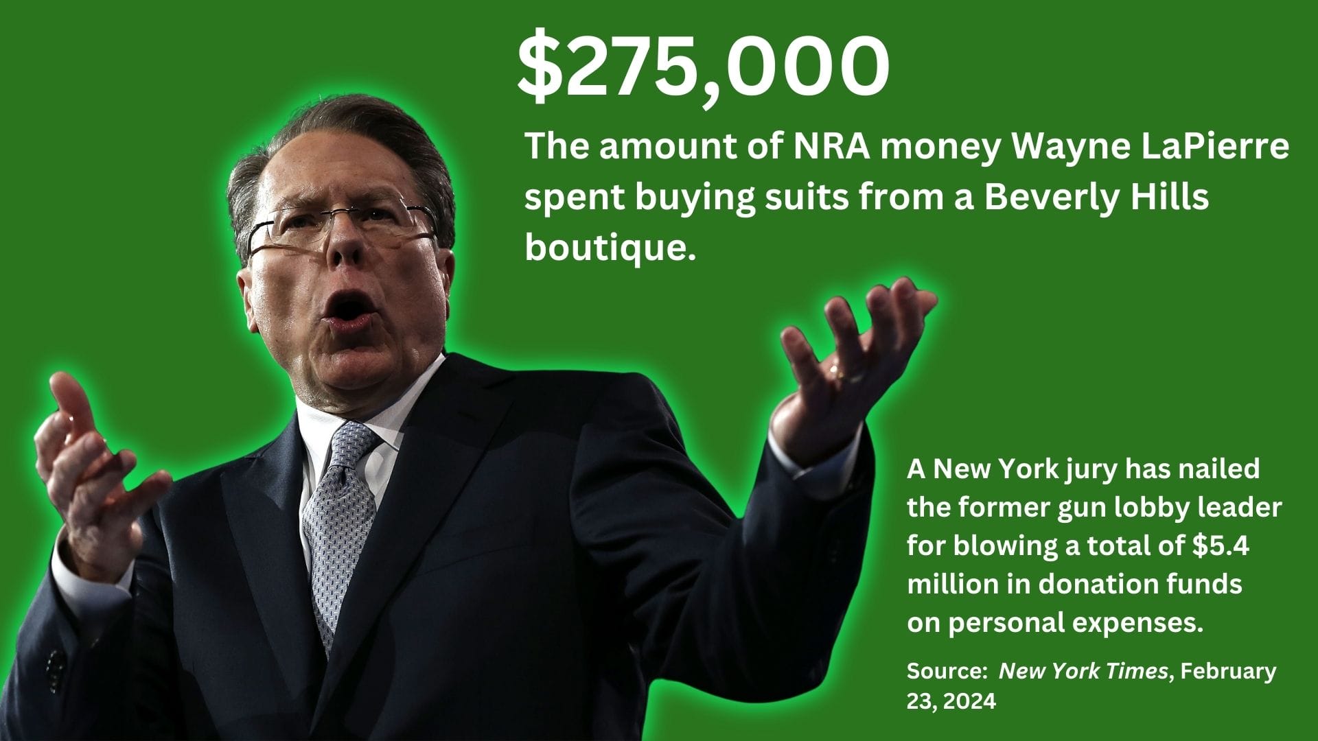 A photo of Wayne LaPierre with the text overlaid: $275,00, The amount of NRA money Wayne LaPierre spent buying suits from a Beverly Hills boutique. A New York jury has nailed the former gun lobby leader for blowing a total of $5.4 million in donation funds on personal expenses. Source: New York Times, February 23, 2024