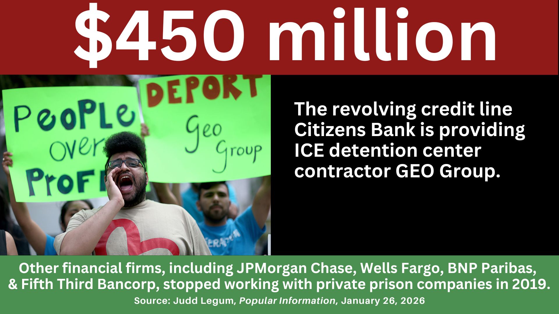 A protestor with the text: $450 million, The revolving credit line Citizens Bank is providing ICE detention center contractor GEO Group. Other financial firms, including JPMorgan Chase, Wells Fargo, BNP Paribas, & Fifth Third Bancorp, stopped working with private prison companies in 2019. Source: Judd Legum, Popular Information, January 26, 2026 