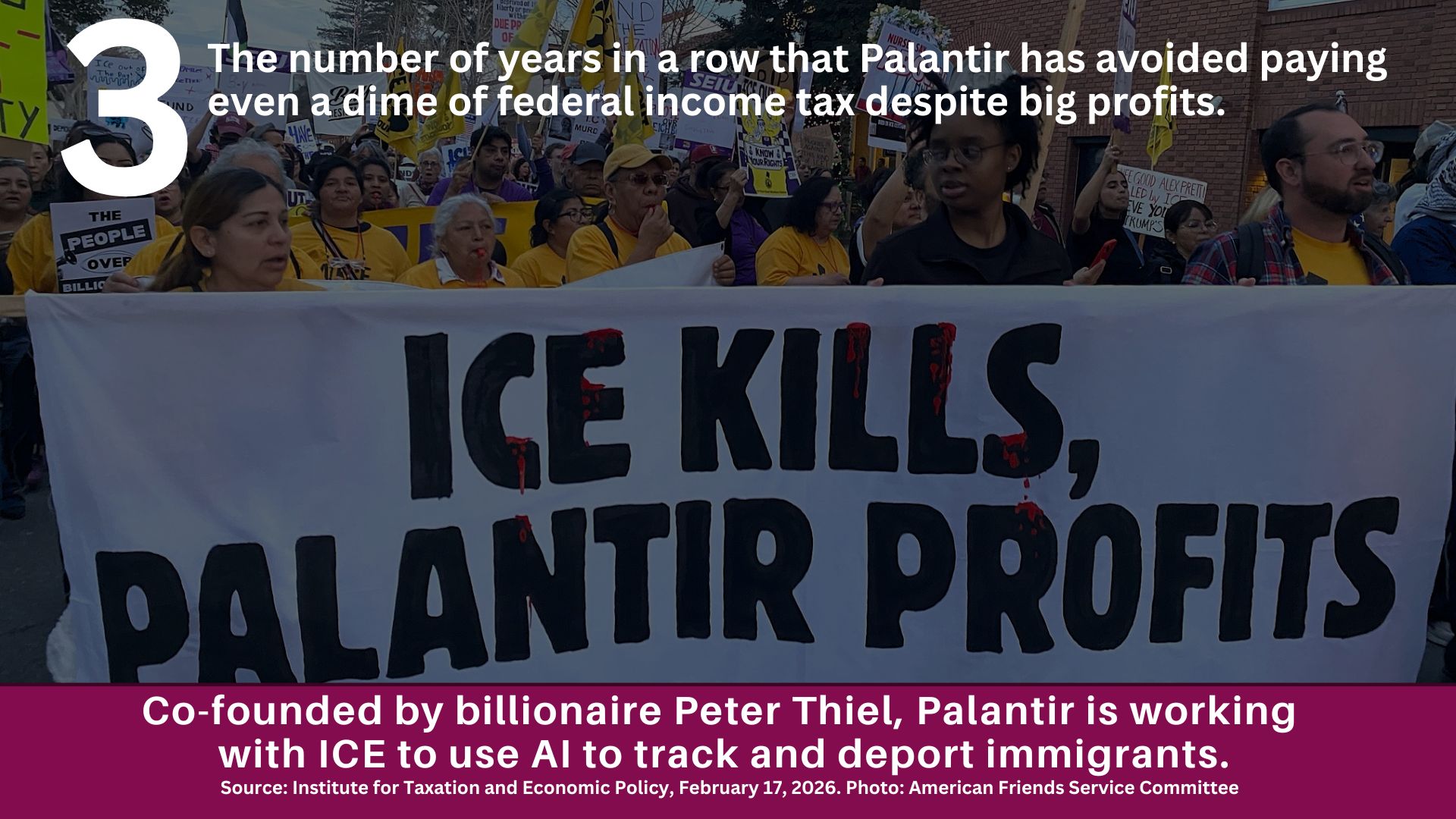 A Palantir protest with the text: 3, The number of years in a row that Palantir has avoided paying even a dime of federal income tax despite big profits. Co-founded by billionaire Peter Thiel, Palantir is working with ICE to use AI to track and deport immigrants. Source: Institute of Taxation and Economic Policy, February 17, 2026. Photo: American Friends Service Committee